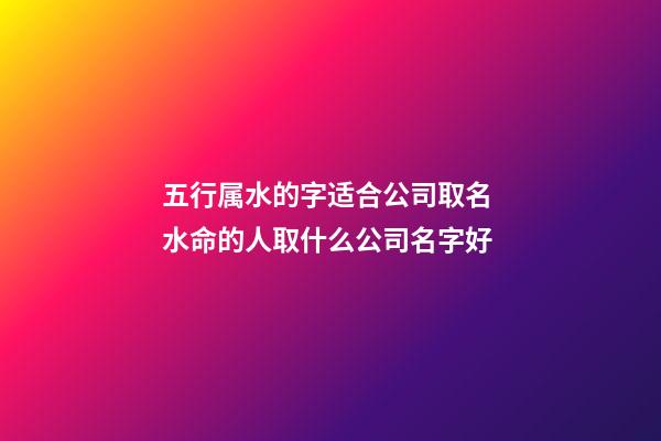 五行属水的字适合公司取名 水命的人取什么公司名字好-第1张-公司起名-玄机派